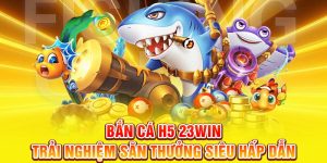Bắn cá H5 trải nghiệm săn thưởng hấp dẫn tại 23win